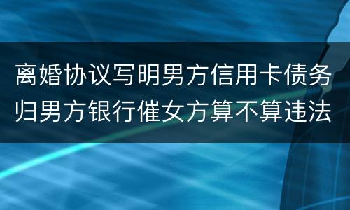 离婚协议写明男方信用卡债务归男方银行催女方算不算违法