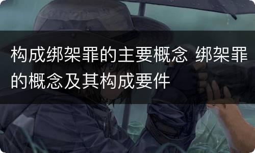 构成绑架罪的主要概念 绑架罪的概念及其构成要件