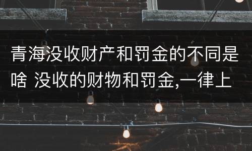 青海没收财产和罚金的不同是啥 没收的财物和罚金,一律上缴国库