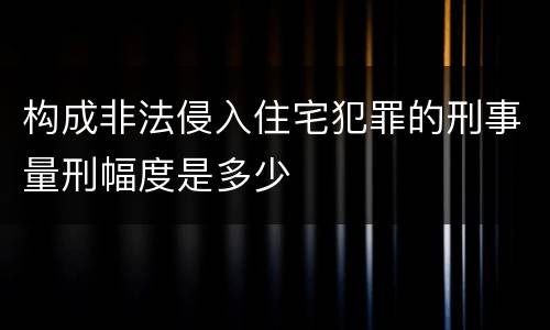 构成非法侵入住宅犯罪的刑事量刑幅度是多少