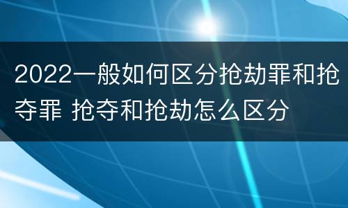 2022一般如何区分抢劫罪和抢夺罪 抢夺和抢劫怎么区分