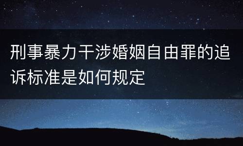 刑事暴力干涉婚姻自由罪的追诉标准是如何规定