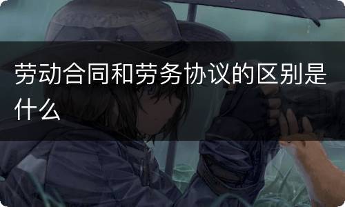劳动合同和劳务协议的区别是什么