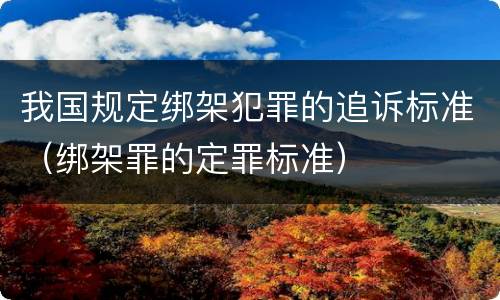 我国规定绑架犯罪的追诉标准（绑架罪的定罪标准）