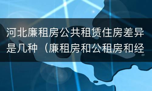 河北廉租房公共租赁住房差异是几种（廉租房和公租房和经济适用房有什么区别）