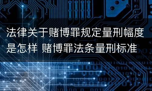 法律关于赌博罪规定量刑幅度是怎样 赌博罪法条量刑标准