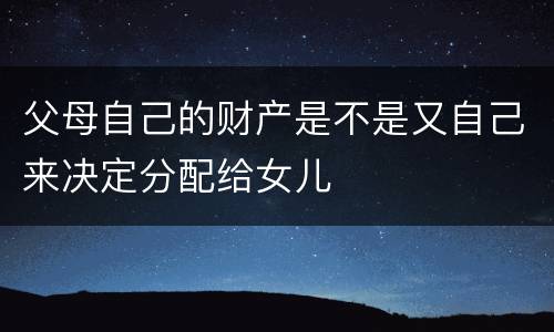 父母自己的财产是不是又自己来决定分配给女儿