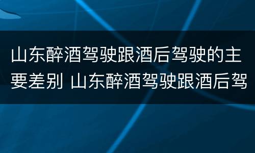 山东醉酒驾驶跟酒后驾驶的主要差别 山东醉酒驾驶跟酒后驾驶的主要差别是什么