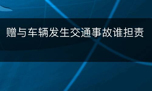 赠与车辆发生交通事故谁担责