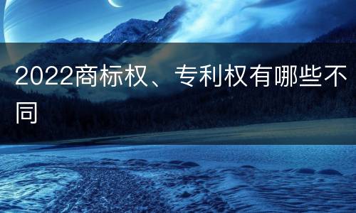 2022商标权、专利权有哪些不同