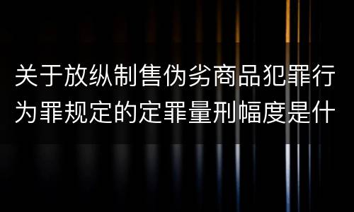 关于放纵制售伪劣商品犯罪行为罪规定的定罪量刑幅度是什么样的