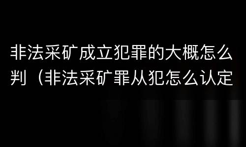 非法采矿成立犯罪的大概怎么判（非法采矿罪从犯怎么认定）