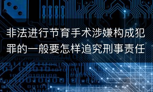 非法进行节育手术涉嫌构成犯罪的一般要怎样追究刑事责任