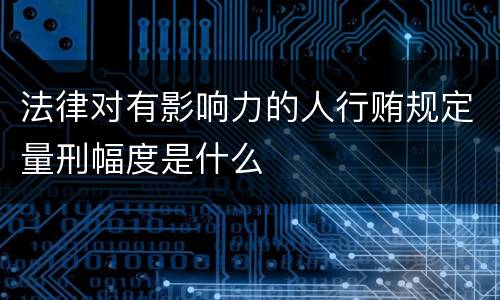 法律对有影响力的人行贿规定量刑幅度是什么