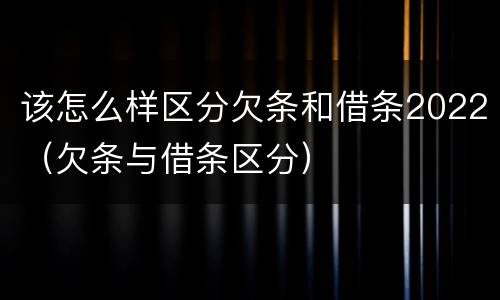 该怎么样区分欠条和借条2022（欠条与借条区分）