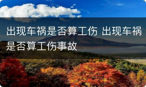 出现车祸是否算工伤 出现车祸是否算工伤事故