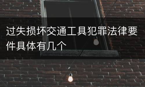 过失损坏交通工具犯罪法律要件具体有几个