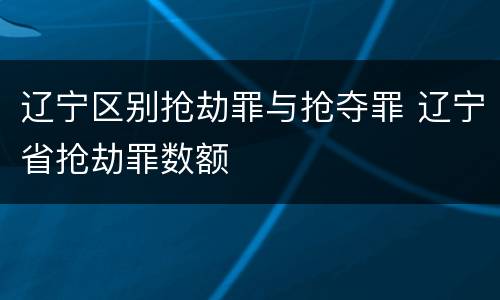 辽宁区别抢劫罪与抢夺罪 辽宁省抢劫罪数额
