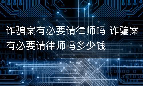 诈骗案有必要请律师吗 诈骗案有必要请律师吗多少钱