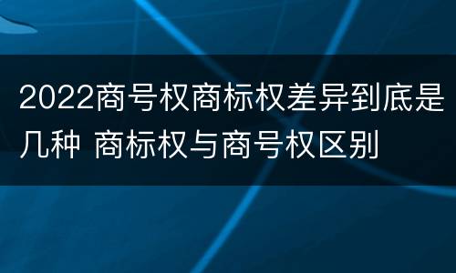 2022商号权商标权差异到底是几种 商标权与商号权区别