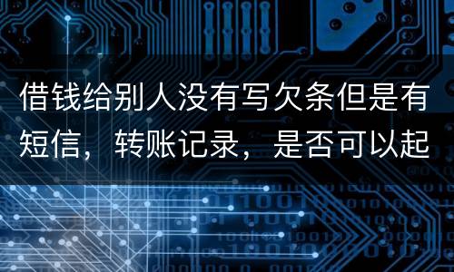 借钱给别人没有写欠条但是有短信，转账记录，是否可以起诉