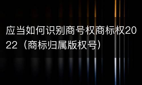 应当如何识别商号权商标权2022（商标归属版权号）