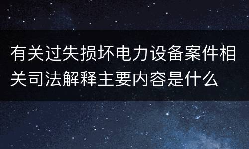 有关过失损坏电力设备案件相关司法解释主要内容是什么