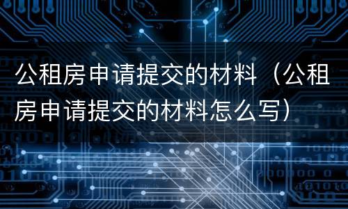 公租房申请提交的材料（公租房申请提交的材料怎么写）