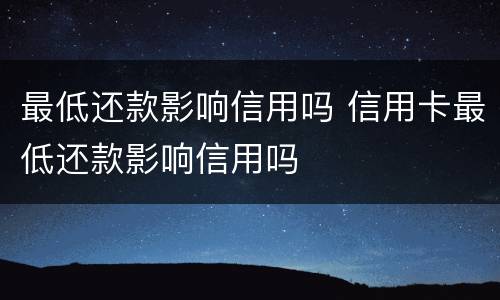 最低还款影响信用吗 信用卡最低还款影响信用吗