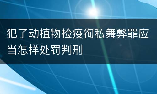 犯了动植物检疫徇私舞弊罪应当怎样处罚判刑