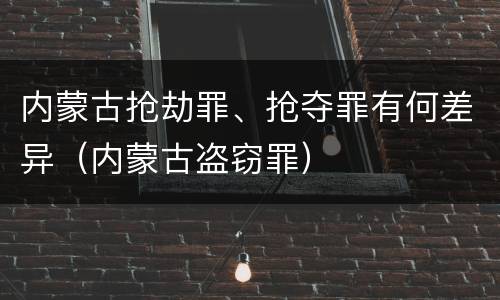 内蒙古抢劫罪、抢夺罪有何差异（内蒙古盗窃罪）