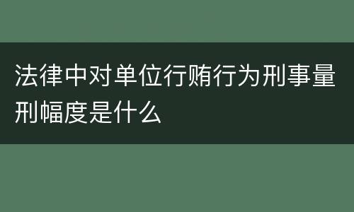 法律中对单位行贿行为刑事量刑幅度是什么