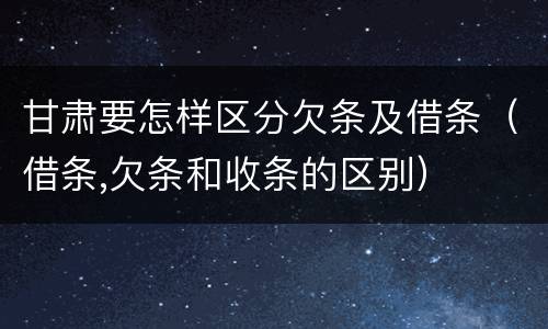甘肃要怎样区分欠条及借条（借条,欠条和收条的区别）