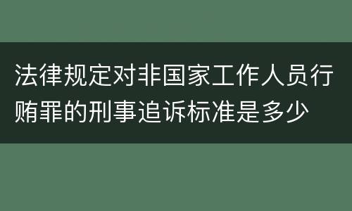 法律规定对非国家工作人员行贿罪的刑事追诉标准是多少