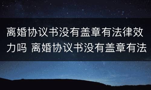 离婚协议书没有盖章有法律效力吗 离婚协议书没有盖章有法律效力吗