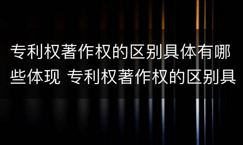 专利权著作权的区别具体有哪些体现 专利权著作权的区别具体有哪些体现形式