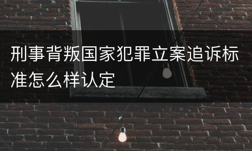 刑事背叛国家犯罪立案追诉标准怎么样认定