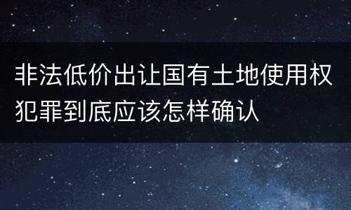 非法低价出让国有土地使用权犯罪到底应该怎样确认
