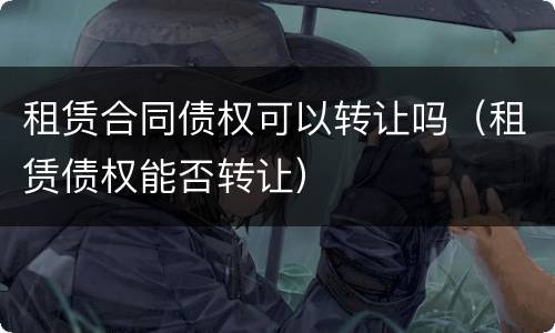 租赁合同债权可以转让吗（租赁债权能否转让）