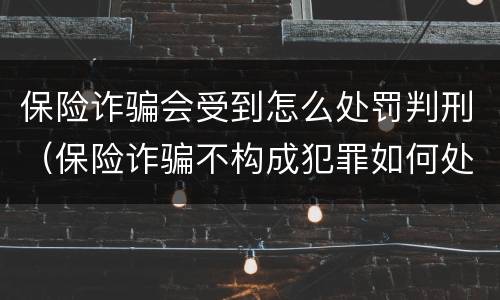 保险诈骗会受到怎么处罚判刑（保险诈骗不构成犯罪如何处罚）