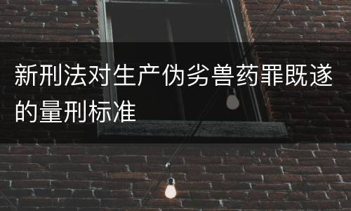 新刑法对生产伪劣兽药罪既遂的量刑标准