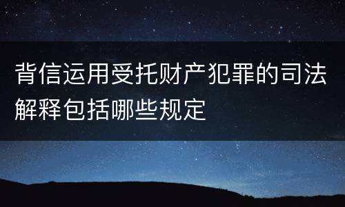 背信运用受托财产犯罪的司法解释包括哪些规定
