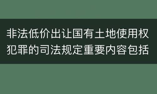 非法低价出让国有土地使用权犯罪的司法规定重要内容包括什么