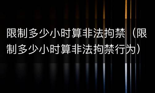 限制多少小时算非法拘禁（限制多少小时算非法拘禁行为）