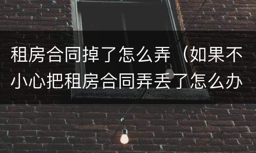租房合同掉了怎么弄（如果不小心把租房合同弄丢了怎么办）