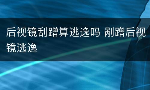 后视镜刮蹭算逃逸吗 剐蹭后视镜逃逸