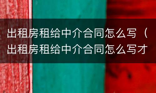 出租房租给中介合同怎么写（出租房租给中介合同怎么写才有效）