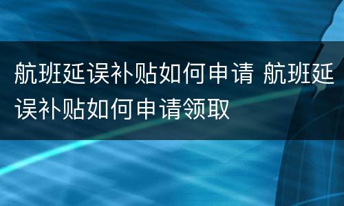 航班延误补贴如何申请 航班延误补贴如何申请领取