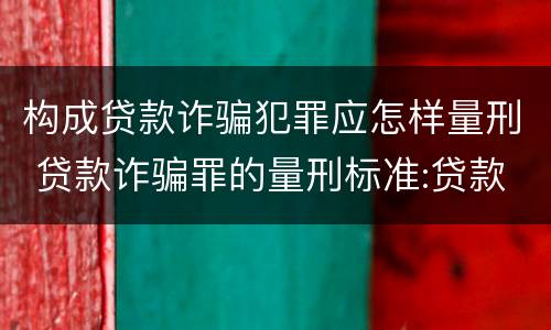 构成贷款诈骗犯罪应怎样量刑 贷款诈骗罪的量刑标准:贷款诈骗罪的刑罚规定