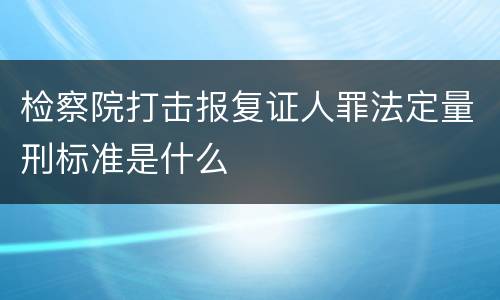 检察院打击报复证人罪法定量刑标准是什么